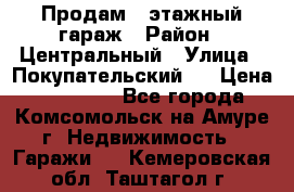 Продам 4-этажный гараж › Район ­ Центральный › Улица ­ Покупательский 2 › Цена ­ 450 000 - Все города, Комсомольск-на-Амуре г. Недвижимость » Гаражи   . Кемеровская обл.,Таштагол г.